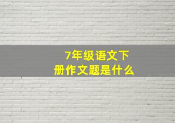 7年级语文下册作文题是什么