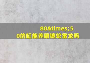 80×50的缸能养眼镜蛇雷龙吗