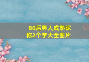 80后男人成熟昵称2个字大全图片