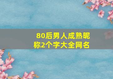 80后男人成熟昵称2个字大全网名