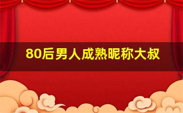 80后男人成熟昵称大叔