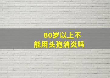 80岁以上不能用头孢消炎吗