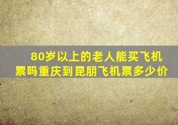 80岁以上的老人能买飞机票吗重庆到昆朋飞机票多少价