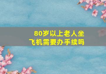 80岁以上老人坐飞机需要办手续吗