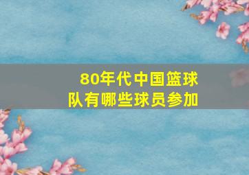 80年代中国篮球队有哪些球员参加