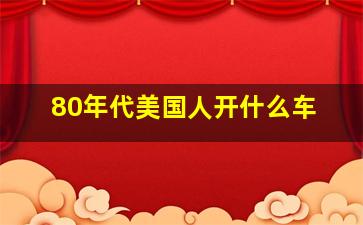 80年代美国人开什么车