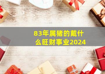 83年属猪的戴什么旺财事业2024