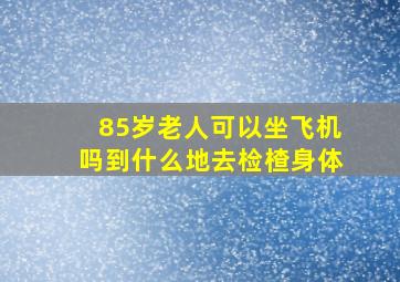 85岁老人可以坐飞机吗到什么地去检楂身体