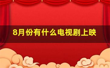 8月份有什么电视剧上映