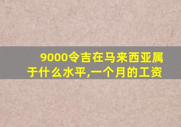 9000令吉在马来西亚属于什么水平,一个月的工资