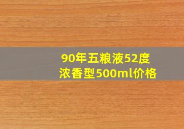 90年五粮液52度浓香型500ml价格