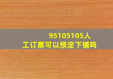 95105105人工订票可以预定下铺吗