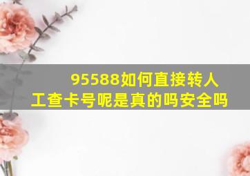 95588如何直接转人工查卡号呢是真的吗安全吗