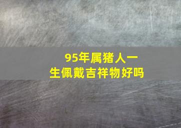 95年属猪人一生佩戴吉祥物好吗