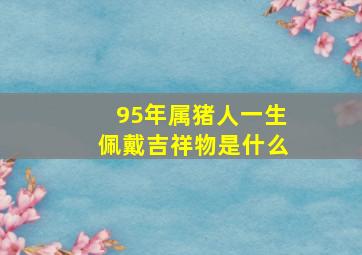 95年属猪人一生佩戴吉祥物是什么