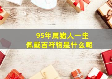 95年属猪人一生佩戴吉祥物是什么呢