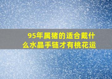 95年属猪的适合戴什么水晶手链才有桃花运