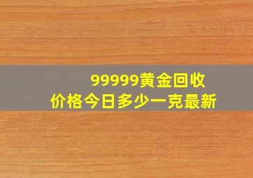 99999黄金回收价格今日多少一克最新