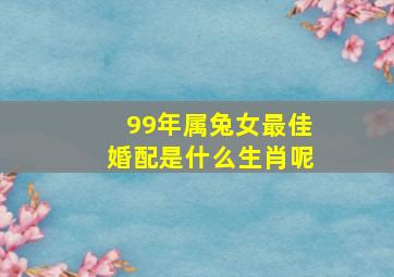 99年属兔女最佳婚配是什么生肖呢