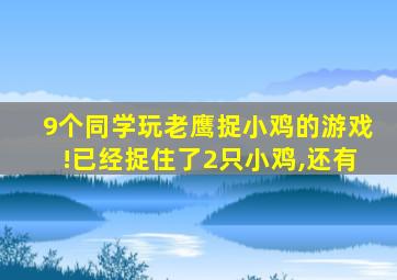 9个同学玩老鹰捉小鸡的游戏!已经捉住了2只小鸡,还有