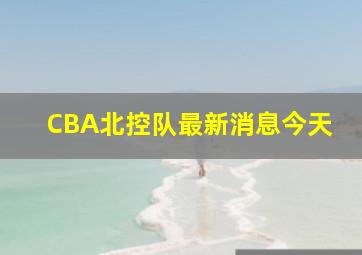 CBA北控队最新消息今天