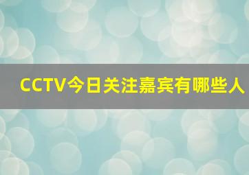 CCTV今日关注嘉宾有哪些人