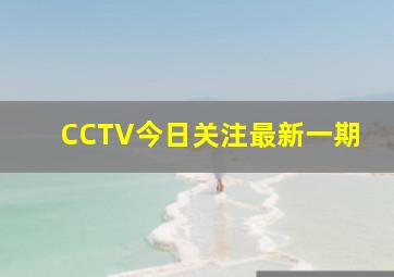 CCTV今日关注最新一期