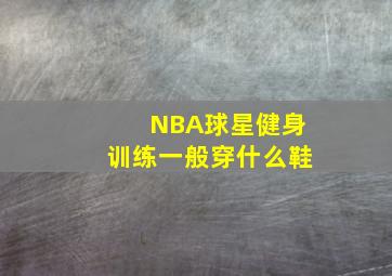 NBA球星健身训练一般穿什么鞋