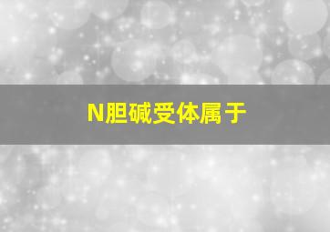 N胆碱受体属于