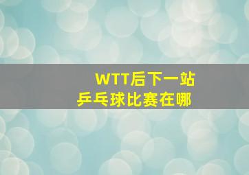 WTT后下一站乒乓球比赛在哪