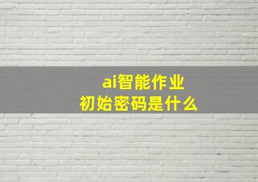 ai智能作业初始密码是什么