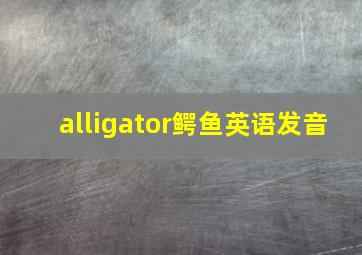 alligator鳄鱼英语发音