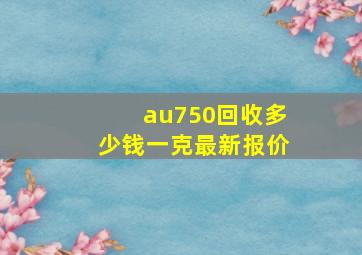 au750回收多少钱一克最新报价