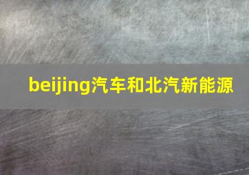 beijing汽车和北汽新能源