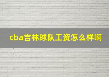 cba吉林球队工资怎么样啊