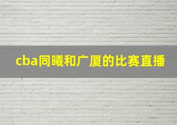 cba同曦和广厦的比赛直播