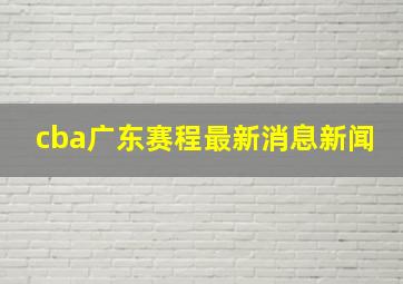 cba广东赛程最新消息新闻