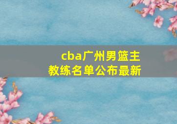 cba广州男篮主教练名单公布最新