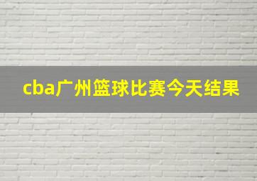 cba广州篮球比赛今天结果