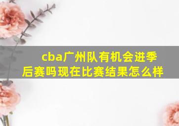 cba广州队有机会进季后赛吗现在比赛结果怎么样