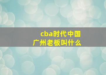 cba时代中国广州老板叫什么