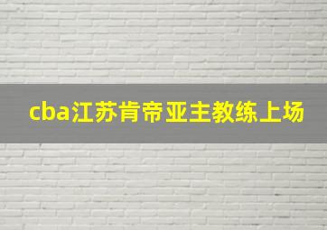 cba江苏肯帝亚主教练上场