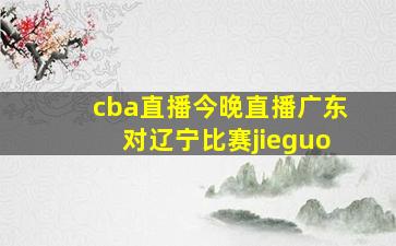 cba直播今晚直播广东对辽宁比赛jieguo