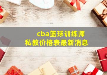 cba篮球训练师私教价格表最新消息