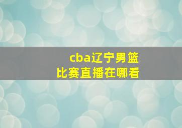 cba辽宁男篮比赛直播在哪看