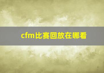 cfm比赛回放在哪看