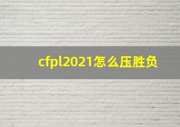 cfpl2021怎么压胜负