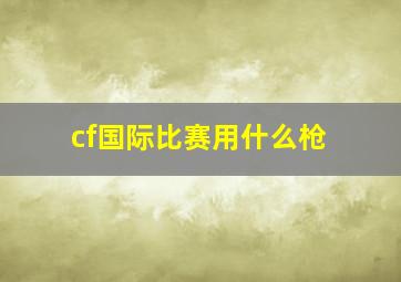 cf国际比赛用什么枪