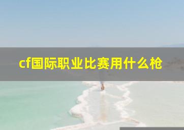 cf国际职业比赛用什么枪