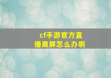 cf手游官方直播黑屏怎么办啊